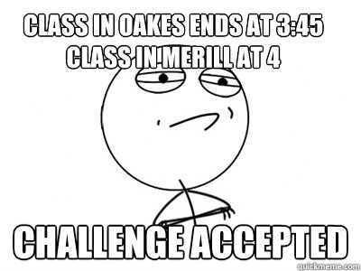 Class in oakes ends at 3:45
Class in Merill at 4 Challenge Accepted - Class in oakes ends at 3:45
Class in Merill at 4 Challenge Accepted  Challenge Accepted