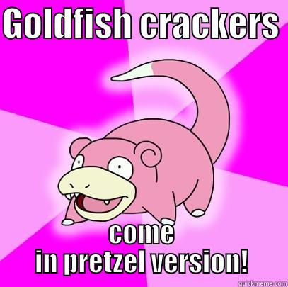 The more you know! - GOLDFISH CRACKERS  COME IN PRETZEL VERSION! Slowpoke