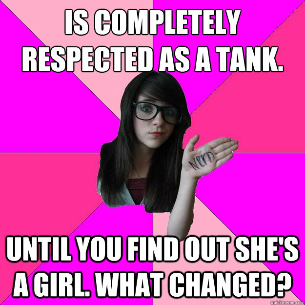 Is completely respected as a tank. Until you find out she's a girl. What changed?  Idiot Nerd Girl