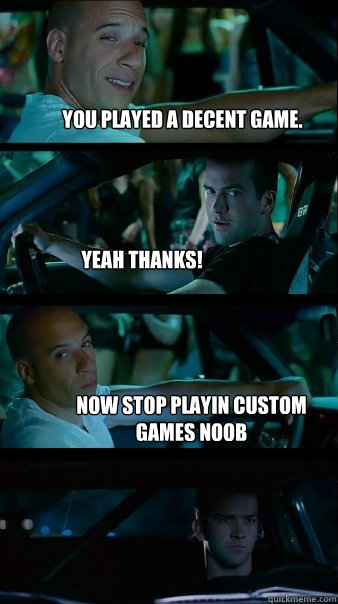 You played a decent game. Yeah thanks! Now stop playin custom games Noob  Fast and Furious