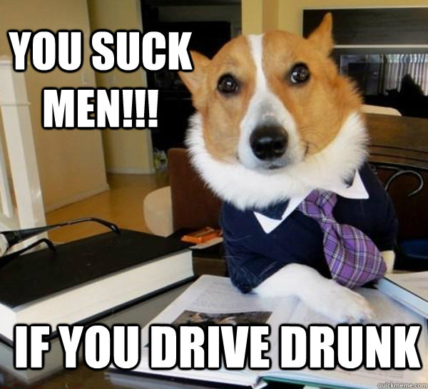 you suck men!!! If you drive drunk  Lawyer Dog