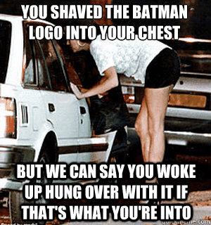 You shaved the batman
logo into your chest but we can say you woke up hung over with it if that's what you're into  Karma Whore