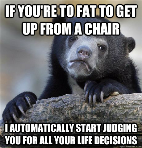 If you're to fat to get up from a chair I automatically start judging you for all your life decisions  Confession Bear