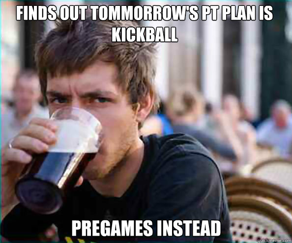 Finds out tommorrow's PT plan is Kickball Pregames instead  Lazy College Senior