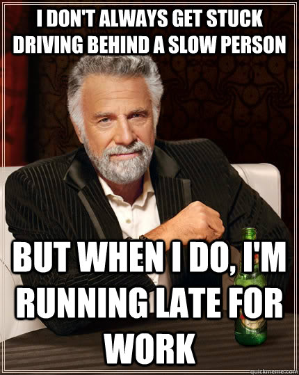 I don't always get stuck driving behind a slow person but when i do, i'm running late for work - I don't always get stuck driving behind a slow person but when i do, i'm running late for work  The Most Interesting Man In The World