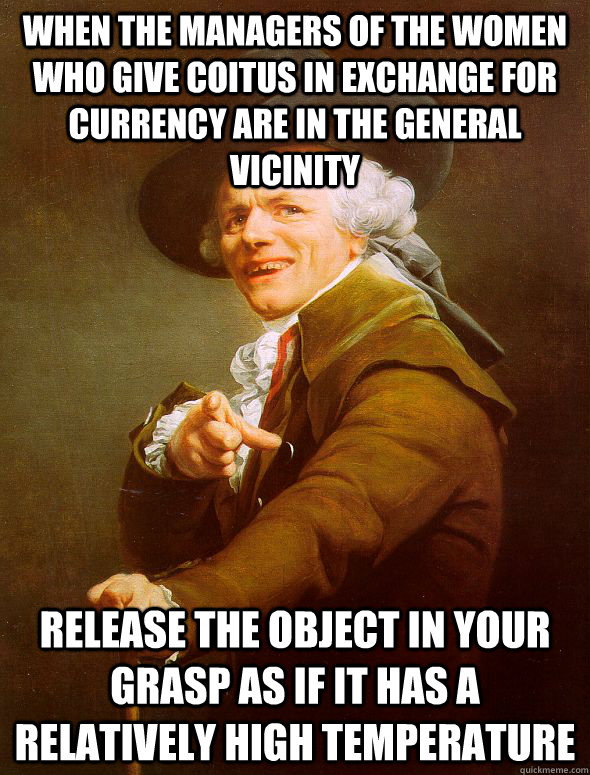 When the managers of the women who give coitus in exchange for currency are in the general vicinity release the object in your grasp as if it has a relatively high temperature - When the managers of the women who give coitus in exchange for currency are in the general vicinity release the object in your grasp as if it has a relatively high temperature  Joseph Ducreux