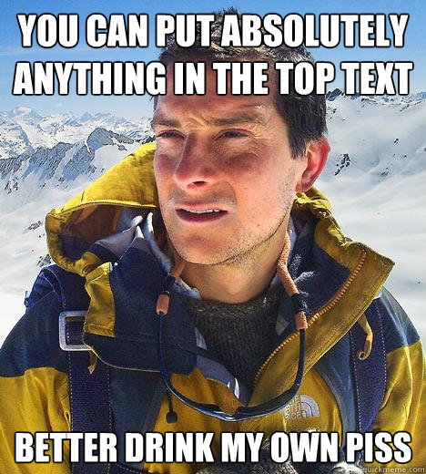 you can put absolutely anything in the top text better drink my own piss  Bear Grylls