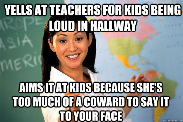 Yells at teachers for kids being loud in hallway Aims it at kids because she's too much of a coward to say it to your face  Unhelpful High School Teacher