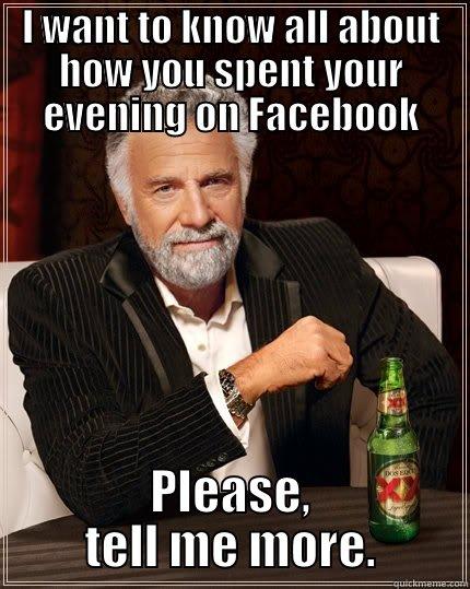 I WANT TO KNOW ALL ABOUT HOW YOU SPENT YOUR EVENING ON FACEBOOK PLEASE, TELL ME MORE. The Most Interesting Man In The World