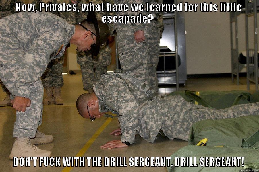 NOW, PRIVATES, WHAT HAVE WE LEARNED FOR THIS LITTLE ESCAPADE?  DON'T FUCK WITH THE DRILL SERGEANT, DRILL SERGEANT! Misc