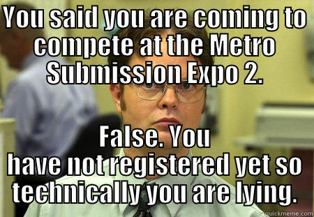 YOU SAID YOU ARE COMING TO COMPETE AT THE METRO SUBMISSION EXPO 2. FALSE. YOU HAVE NOT REGISTERED YET SO TECHNICALLY YOU ARE LYING. Schrute