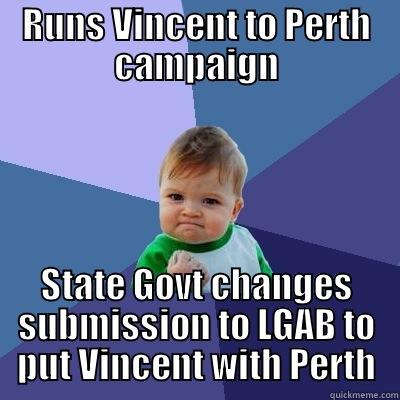 RUNS VINCENT TO PERTH CAMPAIGN STATE GOVT CHANGES SUBMISSION TO LGAB TO PUT VINCENT WITH PERTH Success Kid