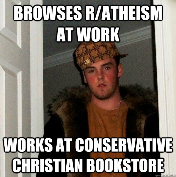 browses r/atheism at work works at conservative Christian bookstore  Scumbag Steve