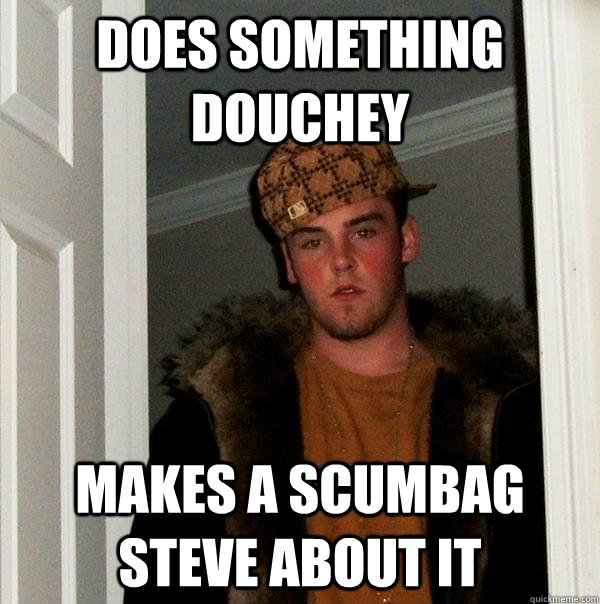 Does something douchey  makes a scumbag steve about it  Scumbag Steve