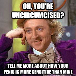 Oh, you're uncircumcised? Tell me more about how your penis is more sensitive than mine  Condescending Wonka