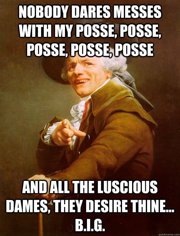 Nobody dares messes with my posse, posse, posse, posse, posse and all the luscious dames, they desire thine... b.i.g.   Joseph Ducreux