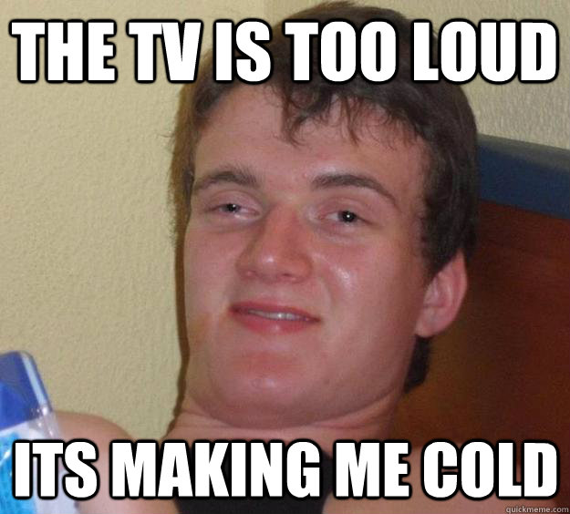 the tv is too loud  Its making me cold  10 Guy