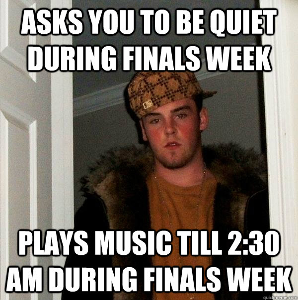 asks you to be quiet during finals week plays music till 2:30 AM during finals week  Scumbag Steve