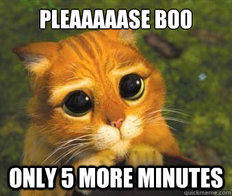 Pleaaaaase BOO
 Only 5 more minutes  Puss in boots