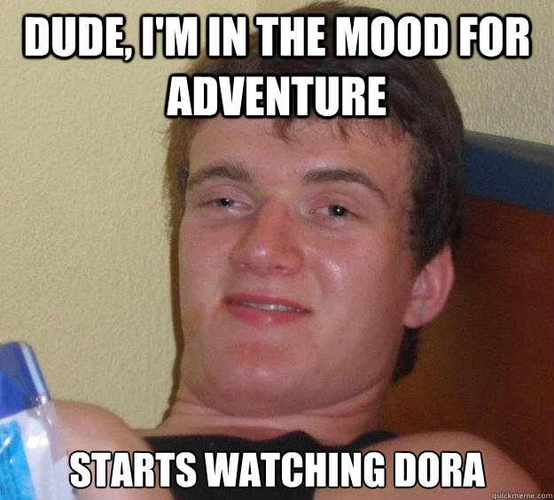 dude, i'm in the mood for adventure starts watching dora - dude, i'm in the mood for adventure starts watching dora  10 Guy