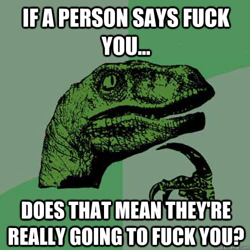 If a person says fuck you... Does that mean they're really going to fuck you?  Philosoraptor