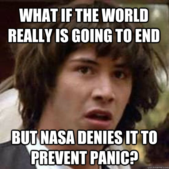 what if the world really is going to end but NASA denies it to prevent panic?  conspiracy keanu