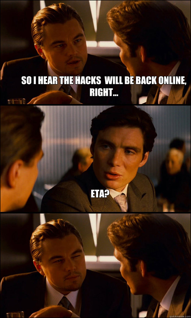 SO I HEAR THE HACKS  WILL BE BACK ONLINE, RIGHT... ETA?   Inception