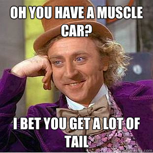 Oh you have a muscle car? I bet you get a lot of tail  Condescending Wonka