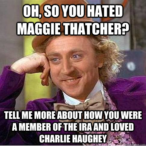 Oh, so you hated Maggie Thatcher? Tell me more about how you were a member of the IRA and loved Charlie Haughey - Oh, so you hated Maggie Thatcher? Tell me more about how you were a member of the IRA and loved Charlie Haughey  Condescending Willy Wonka