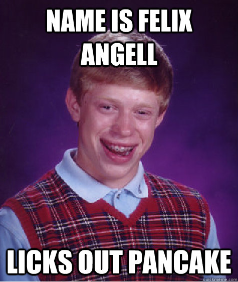 name is felix angell licks out pancake  Bad Luck Brian