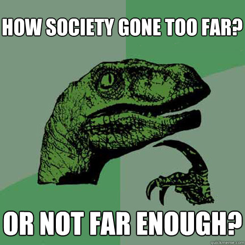 how society gone too far? or not far enough?  Philosoraptor