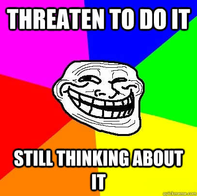 Threaten to do it  still thinking about it  Troll Face