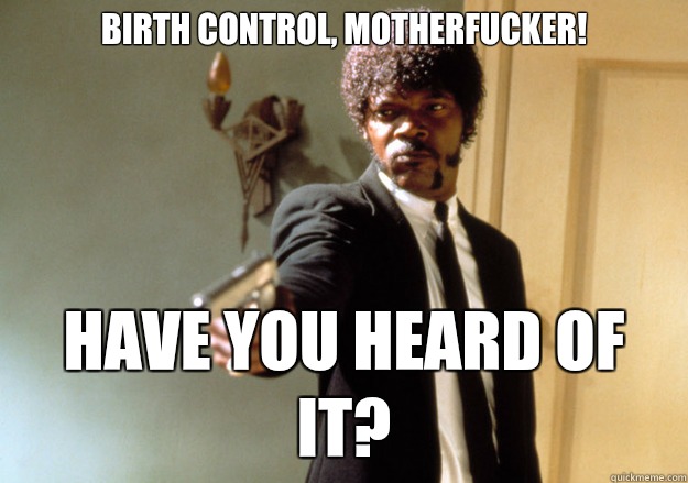 Birth control, motherfucker! have you heard of it? - Birth control, motherfucker! have you heard of it?  Samuel L Jackson