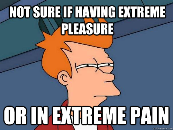 Not sure if having extreme pleasure Or in extreme pain  Futurama Fry