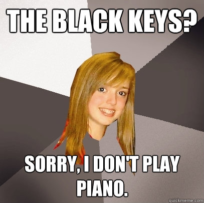 The Black Keys? Sorry, I don't play piano.  Musically Oblivious 8th Grader