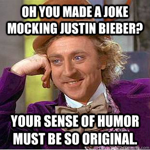 Oh you made a joke mocking justin bieber? Your sense of humor must be SO original.  Condescending Wonka