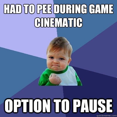 Had to pee during game cinematic Option to pause  Success Kid