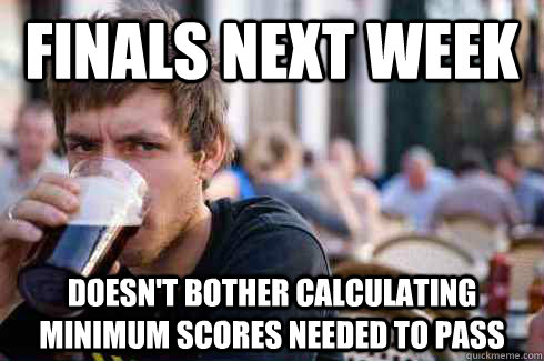 Finals next week Doesn't bother calculating minimum scores needed to pass - Finals next week Doesn't bother calculating minimum scores needed to pass  Lazy College Senior