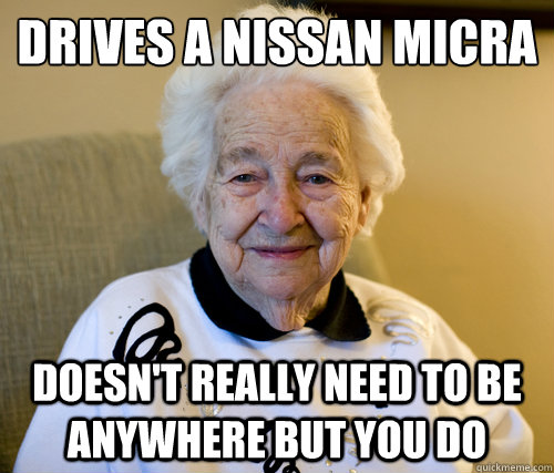 Drives a NISSAN MICRA
 doesn't really need to be anywhere but you do  - Drives a NISSAN MICRA
 doesn't really need to be anywhere but you do   Scumbag Grandma