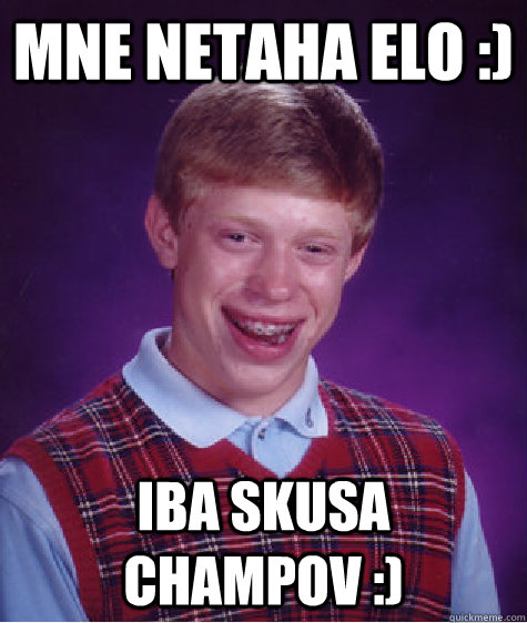 Mne netaha elo :) iba skusa champov :)  Bad Luck Brian