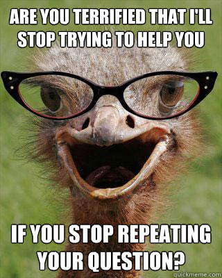 Are you terrified that I'll stop trying to help you if you stop repeating your question?  Judgmental Bookseller Ostrich