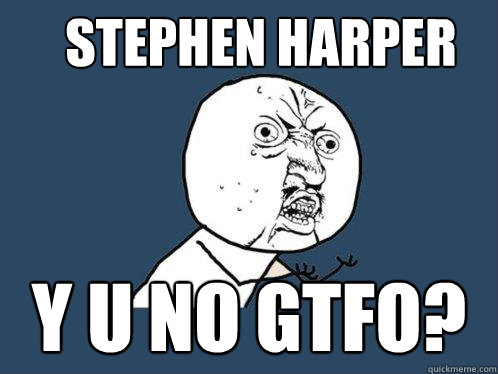 Stephen harper y u no gtfo? - Stephen harper y u no gtfo?  Y U No