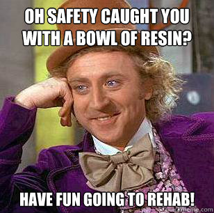 Oh safety caught you with a bowl of resin? Have fun going to rehab!  Condescending Wonka