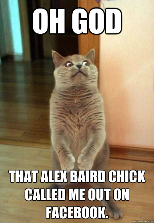 Oh god That Alex Baird chick called me out on Facebook.  Horrorcat