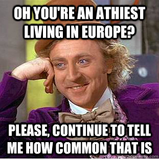 Oh you're an athiest living in europe? please, continue to tell me how common that is  Creepy Wonka