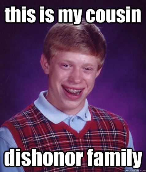 this is my cousin dishonor family  Bad Luck Brian