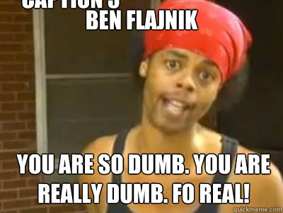 Ben Flajnik You are so dumb. You are really dumb. Fo Real! Caption 3 goes here  Antoine Dodson