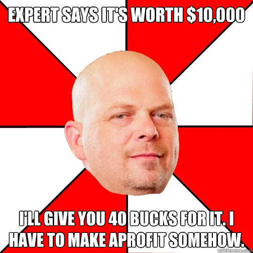 expert says it's worth $10,000 I'll give you 40 bucks for it. i have to make aprofit somehow.  Pawn Star