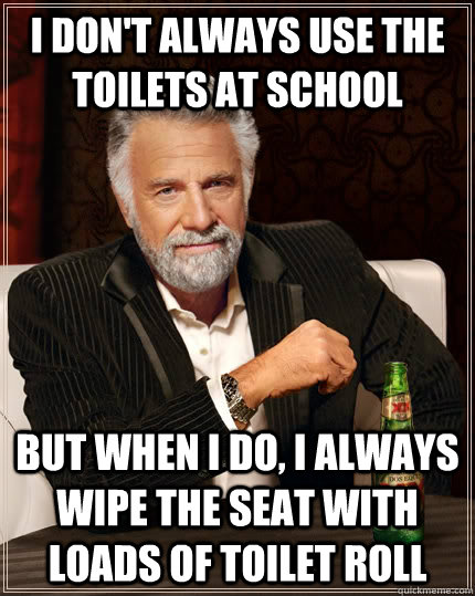 I don't always use the toilets at school but when I do, I always wipe the seat with loads of toilet roll  The Most Interesting Man In The World