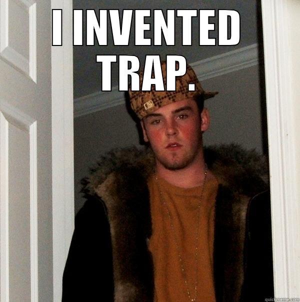 I INVENTED TRAP.  Scumbag Steve